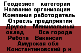 Геодезист 1 категории › Название организации ­ Компания-работодатель › Отрасль предприятия ­ Другое › Минимальный оклад ­ 1 - Все города Работа » Вакансии   . Амурская обл.,Константиновский р-н